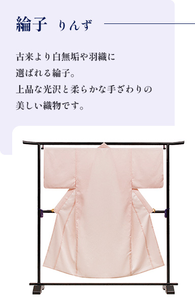綸子  りんず　古来より白無垢や羽織に選ばれる綸子。上品な光沢と柔らかな手ざわりの美しい織物です。