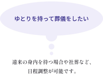 ゆとりを持って葬儀をしたい　遠来の身内を待つ場合や社葬など、日程調整が可能です。